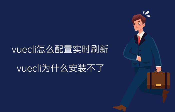 vuecli怎么配置实时刷新 vuecli为什么安装不了？